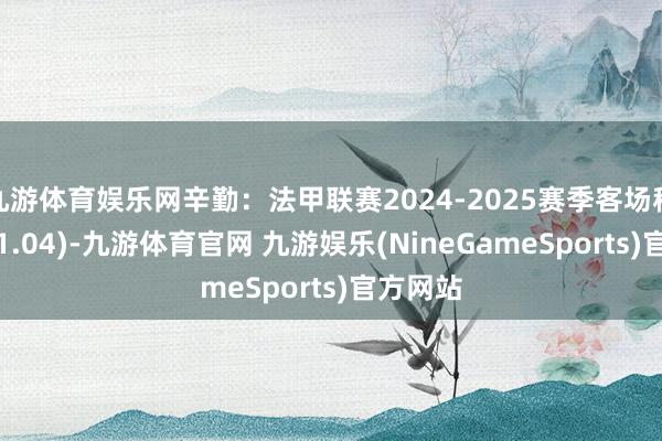 九游体育娱乐网辛勤:法甲联赛2024-2025赛季客场积分榜(11.04)-九游体育官网 九游娱乐(NineGameSports)官方网站