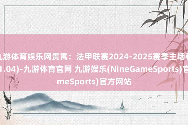 九游体育娱乐网贵寓:法甲联赛2024-2025赛季主场积分榜(11.04)-九游体育官网 九游娱乐(NineGameSports)官方网站