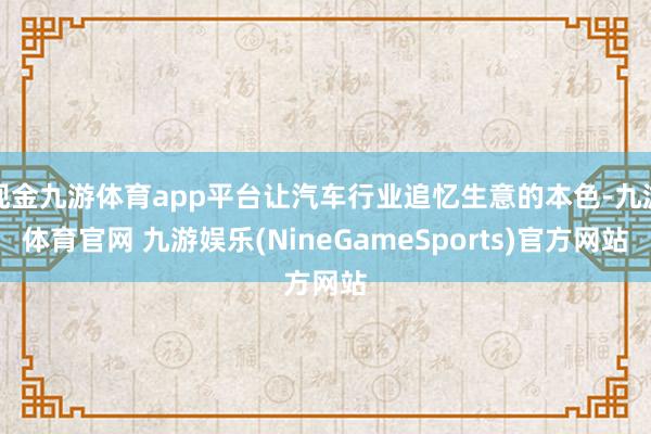 现金九游体育app平台让汽车行业追忆生意的本色-九游体育官网 九游娱乐(NineGameSports)官方网站