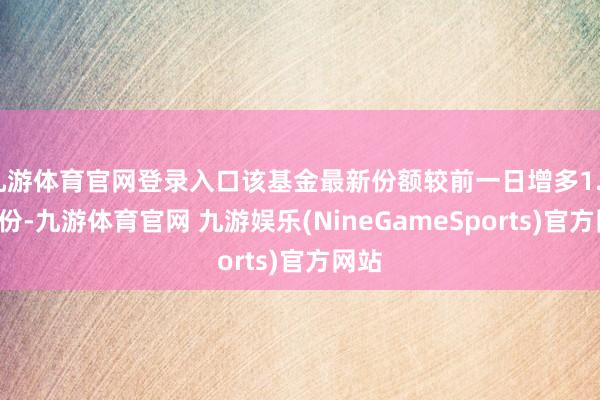 九游体育官网登录入口该基金最新份额较前一日增多1.98亿份-九游体育官网 九游娱乐(NineGameSports)官方网站