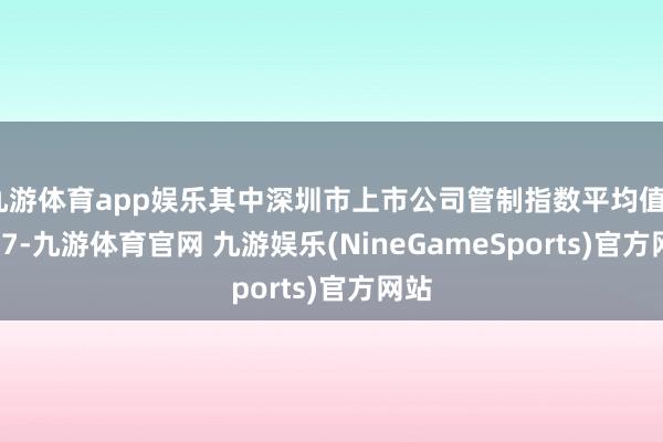 九游体育app娱乐其中深圳市上市公司管制指数平均值65.27-九游体育官网 九游娱乐(NineGameSports)官方网站