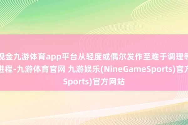 现金九游体育app平台从轻度或偶尔发作至难于调理等不同进程-九游体育官网 九游娱乐(NineGameSports)官方网站