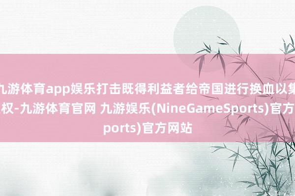 九游体育app娱乐打击既得利益者给帝国进行换血以集结皇权-九游体育官网 九游娱乐(NineGameSports)官方网站