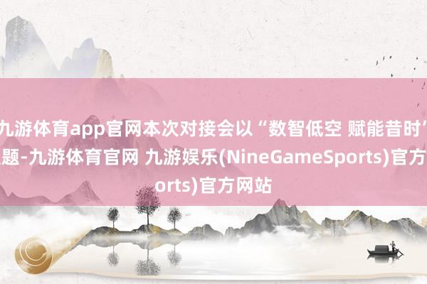 九游体育app官网本次对接会以“数智低空 赋能昔时”为主题-九游体育官网 九游娱乐(NineGameSports)官方网站