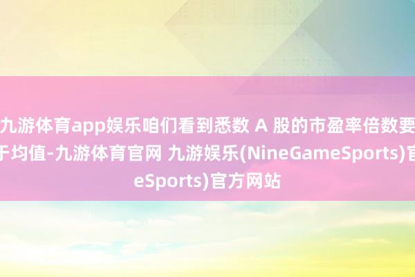 九游体育app娱乐咱们看到悉数 A 股的市盈率倍数要么远高于均值-九游体育官网 九游娱乐(NineGameSports)官方网站