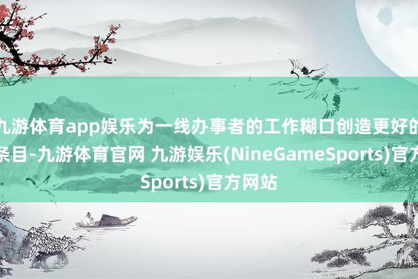 九游体育app娱乐为一线办事者的工作糊口创造更好的工作条目-九游体育官网 九游娱乐(NineGameSports)官方网站