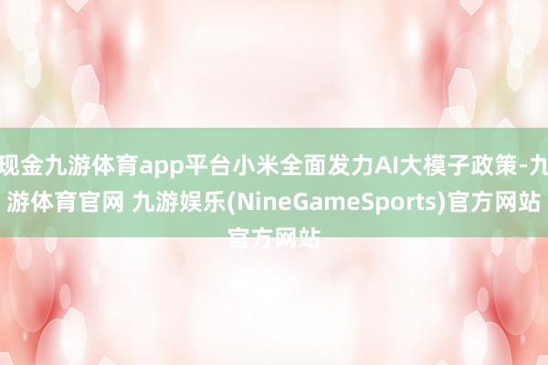 现金九游体育app平台小米全面发力AI大模子政策-九游体育官网 九游娱乐(NineGameSports)官方网站