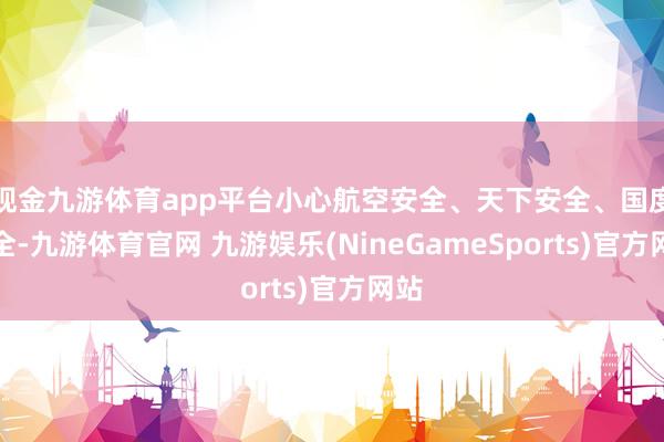 现金九游体育app平台小心航空安全、天下安全、国度安全-九游体育官网 九游娱乐(NineGameSports)官方网站