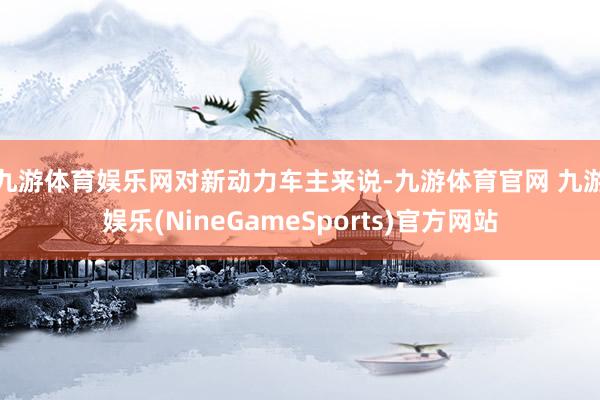 九游体育娱乐网　　对新动力车主来说-九游体育官网 九游娱乐(NineGameSports)官方网站