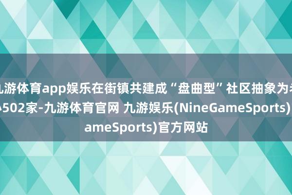 九游体育app娱乐在街镇共建成“盘曲型”社区抽象为老劳动中心502家-九游体育官网 九游娱乐(NineGameSports)官方网站