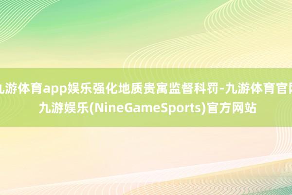 九游体育app娱乐强化地质贵寓监督科罚-九游体育官网 九游娱乐(NineGameSports)官方网站