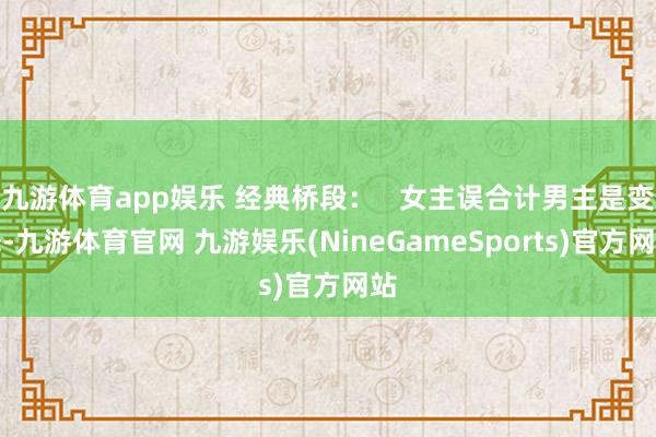 九游体育app娱乐 经典桥段：   女主误合计男主是变态-九游体育官网 九游娱乐(NineGameSports)官方网站