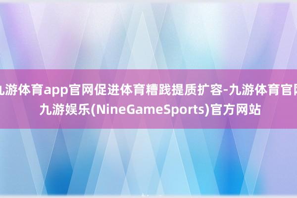 九游体育app官网促进体育糟践提质扩容-九游体育官网 九游娱乐(NineGameSports)官方网站