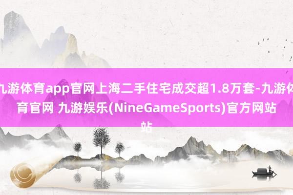 九游体育app官网上海二手住宅成交超1.8万套-九游体育官网 九游娱乐(NineGameSports)官方网站