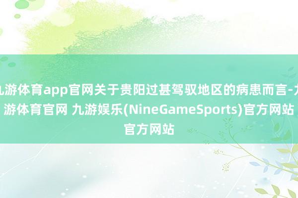 九游体育app官网关于贵阳过甚驾驭地区的病患而言-九游体育官网 九游娱乐(NineGameSports)官方网站