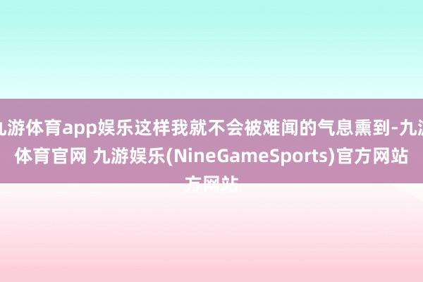 九游体育app娱乐这样我就不会被难闻的气息熏到-九游体育官网 九游娱乐(NineGameSports)官方网站