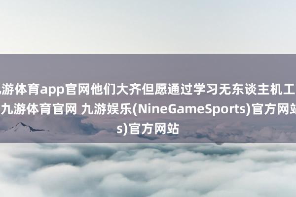 九游体育app官网他们大齐但愿通过学习无东谈主机工夫-九游体育官网 九游娱乐(NineGameSports)官方网站