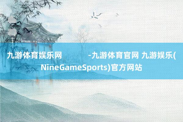 九游体育娱乐网            -九游体育官网 九游娱乐(NineGameSports)官方网站