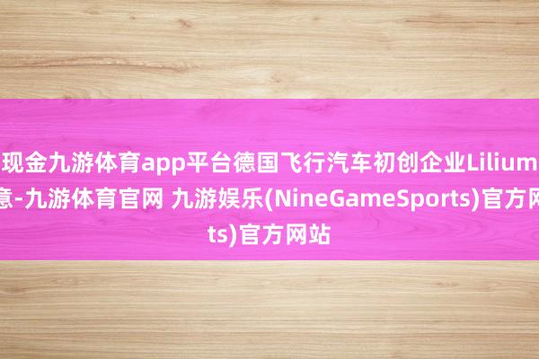现金九游体育app平台德国飞行汽车初创企业Lilium示意-九游体育官网 九游娱乐(NineGameSports)官方网站
