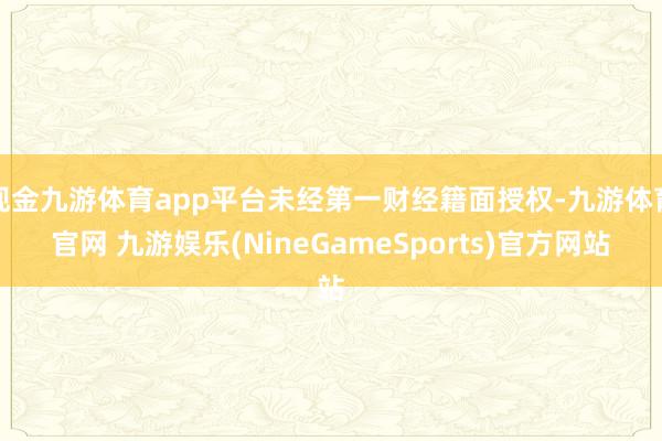 现金九游体育app平台未经第一财经籍面授权-九游体育官网 九游娱乐(NineGameSports)官方网站