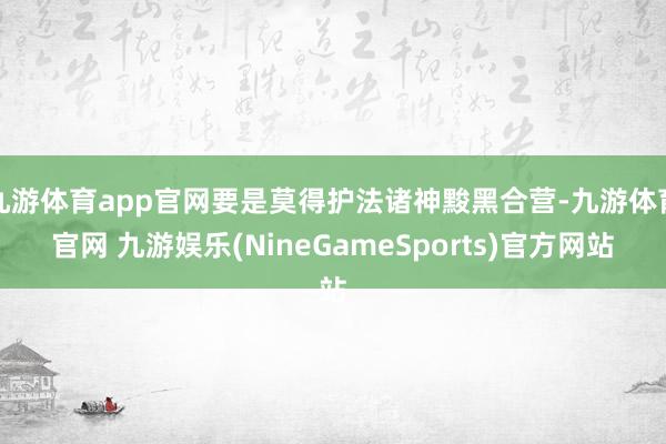 九游体育app官网要是莫得护法诸神黢黑合营-九游体育官网 九游娱乐(NineGameSports)官方网站