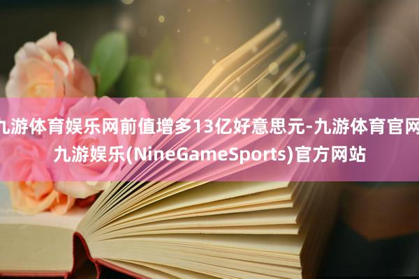九游体育娱乐网前值增多13亿好意思元-九游体育官网 九游娱乐(NineGameSports)官方网站