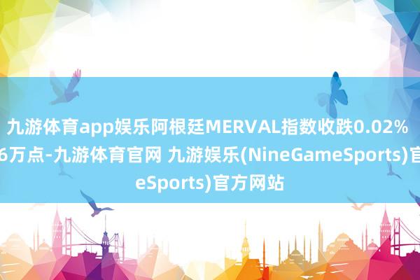 九游体育app娱乐阿根廷MERVAL指数收跌0.02% 报221.6万点-九游体育官网 九游娱乐(NineGameSports)官方网站