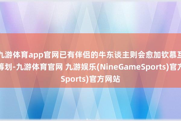 九游体育app官网已有伴侣的牛东谈主则会愈加钦慕互相的筹划-九游体育官网 九游娱乐(NineGameSports)官方网站