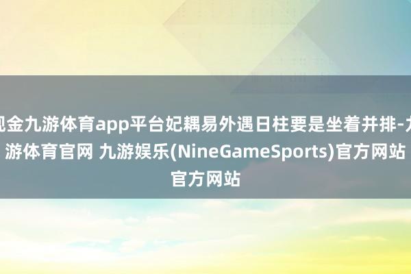 现金九游体育app平台妃耦易外遇日柱要是坐着并排-九游体育官网 九游娱乐(NineGameSports)官方网站