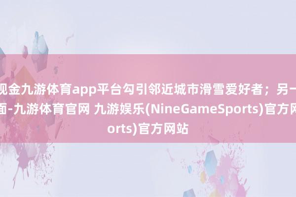 现金九游体育app平台勾引邻近城市滑雪爱好者；另一方面-九游体育官网 九游娱乐(NineGameSports)官方网站