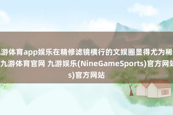 九游体育app娱乐在精修滤镜横行的文娱圈显得尤为稀奇-九游体育官网 九游娱乐(NineGameSports)官方网站
