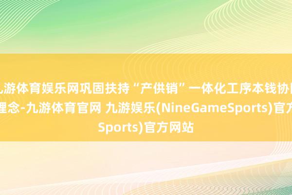 九游体育娱乐网巩固扶持“产供销”一体化工序本钱协同照管理念-九游体育官网 九游娱乐(NineGameSports)官方网站