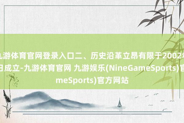 九游体育官网登录入口二、历史沿革立昂有限于2002年3月19日成立-九游体育官网 九游娱乐(NineGameSports)官方网站
