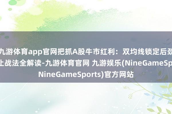九游体育app官网把抓A股牛市红利：双均线锁定后劲黑马，三回六止战法全解读-九游体育官网 九游娱乐(NineGameSports)官方网站