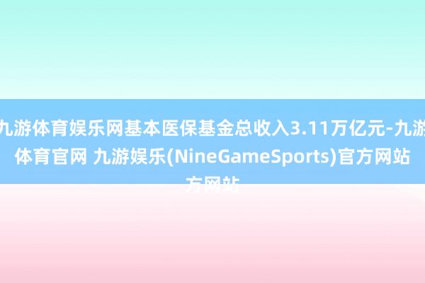 九游体育娱乐网基本医保基金总收入3.11万亿元-九游体育官网 九游娱乐(NineGameSports)官方网站