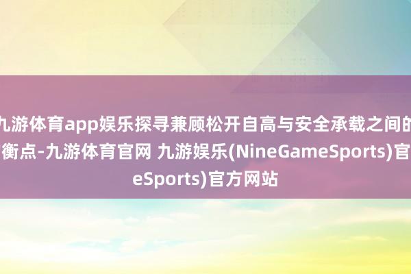 九游体育app娱乐探寻兼顾松开自高与安全承载之间的最优均衡点-九游体育官网 九游娱乐(NineGameSports)官方网站