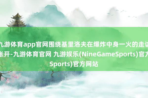 九游体育app官网围绕基里洛夫在爆炸中身一火的走访正在张开-九游体育官网 九游娱乐(NineGameSports)官方网站