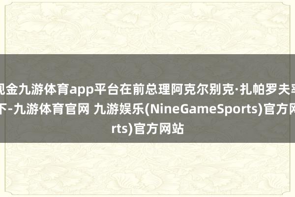 现金九游体育app平台在前总理阿克尔别克·扎帕罗夫率领下-九游体育官网 九游娱乐(NineGameSports)官方网站
