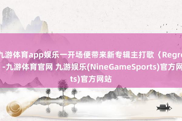 九游体育app娱乐一开场便带来新专辑主打歌〈Regret〉-九游体育官网 九游娱乐(NineGameSports)官方网站