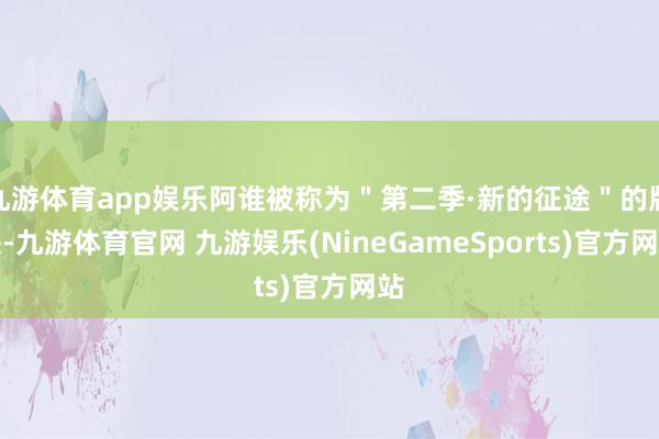 九游体育app娱乐阿谁被称为＂第二季·新的征途＂的版块-九游体育官网 九游娱乐(NineGameSports)官方网站