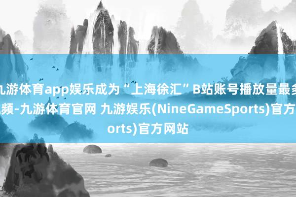九游体育app娱乐成为“上海徐汇”B站账号播放量最多的视频-九游体育官网 九游娱乐(NineGameSports)官方网站