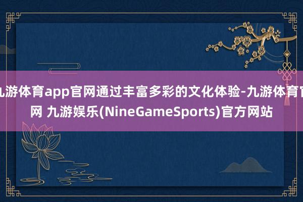 九游体育app官网通过丰富多彩的文化体验-九游体育官网 九游娱乐(NineGameSports)官方网站