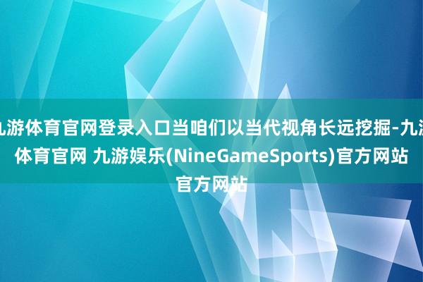 九游体育官网登录入口当咱们以当代视角长远挖掘-九游体育官网 九游娱乐(NineGameSports)官方网站