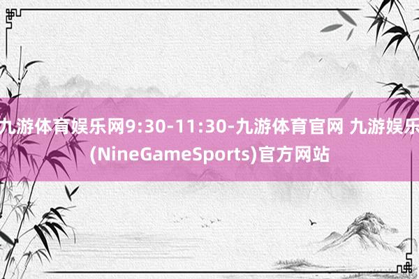 九游体育娱乐网9:30-11:30-九游体育官网 九游娱乐(NineGameSports)官方网站