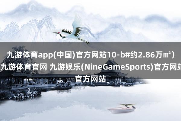 九游体育app(中国)官方网站10-b#约2.86万㎡）-九游体育官网 九游娱乐(NineGameSports)官方网站