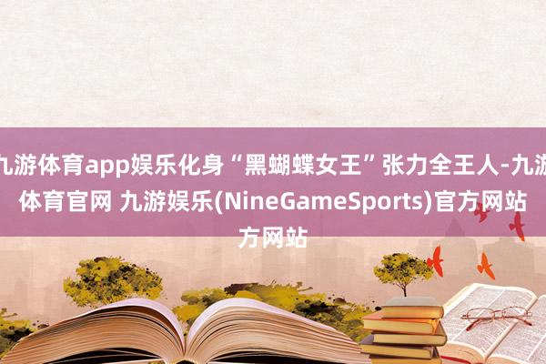 九游体育app娱乐化身“黑蝴蝶女王”张力全王人-九游体育官网 九游娱乐(NineGameSports)官方网站