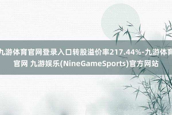 九游体育官网登录入口转股溢价率217.44%-九游体育官网 九游娱乐(NineGameSports)官方网站