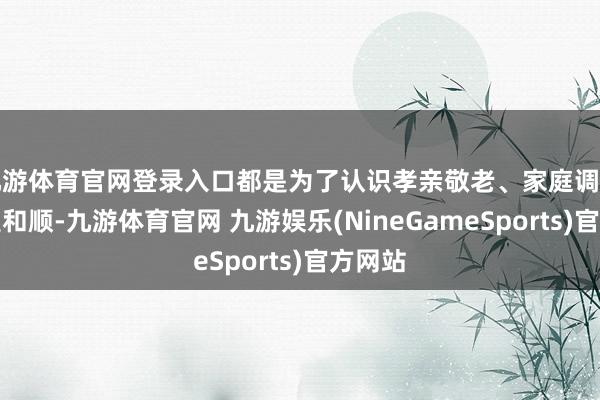 九游体育官网登录入口都是为了认识孝亲敬老、家庭调解、邻里和顺-九游体育官网 九游娱乐(NineGameSports)官方网站