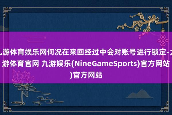 九游体育娱乐网何况在来回经过中会对账号进行锁定-九游体育官网 九游娱乐(NineGameSports)官方网站