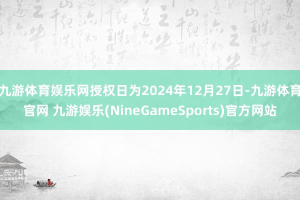 九游体育娱乐网授权日为2024年12月27日-九游体育官网 九游娱乐(NineGameSports)官方网站